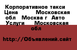 Корпоративное такси › Цена ­ 100 - Московская обл., Москва г. Авто » Услуги   . Московская обл.